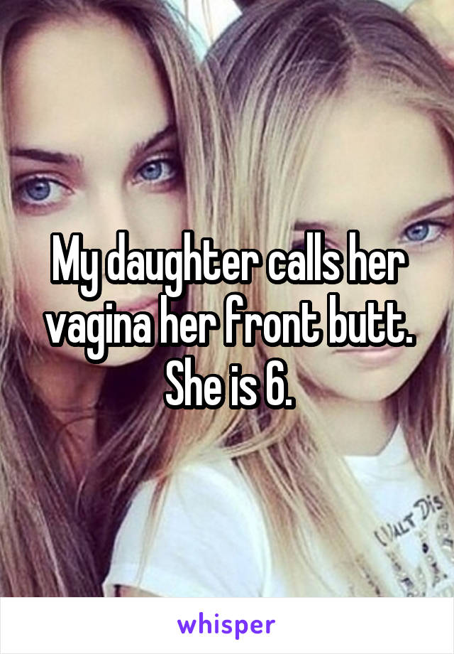 My daughter calls her vagina her front butt. She is 6.