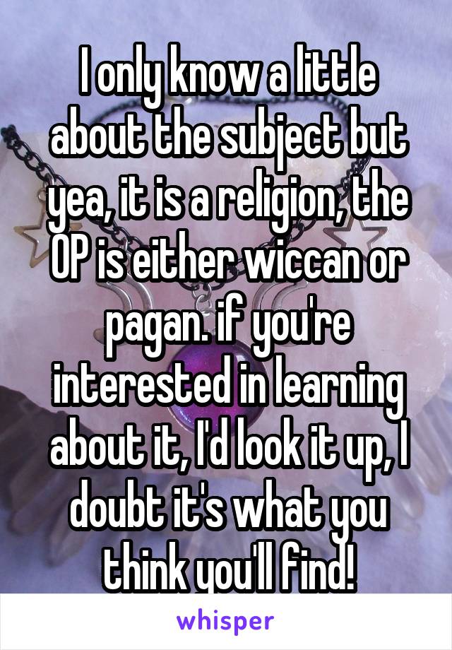  I only know a little about the subject but yea, it is a religion, the OP is either wiccan or pagan. if you're interested in learning about it, I'd look it up, I doubt it's what you think you'll find!