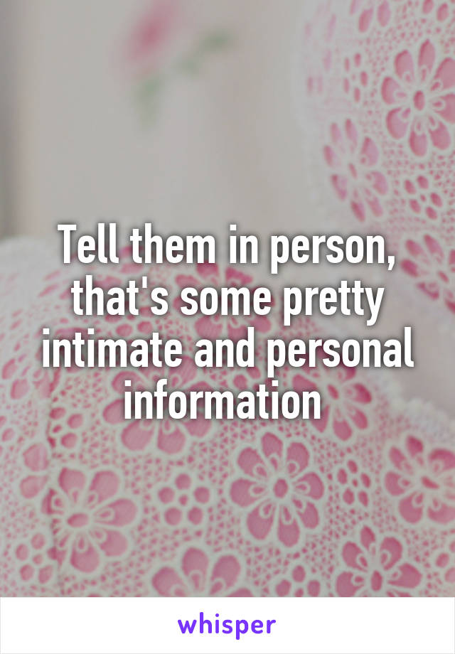 Tell them in person, that's some pretty intimate and personal information 