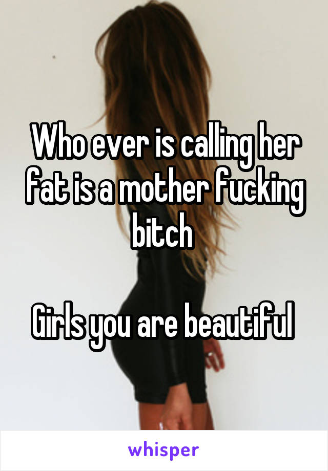 Who ever is calling her fat is a mother fucking bitch 

Girls you are beautiful 