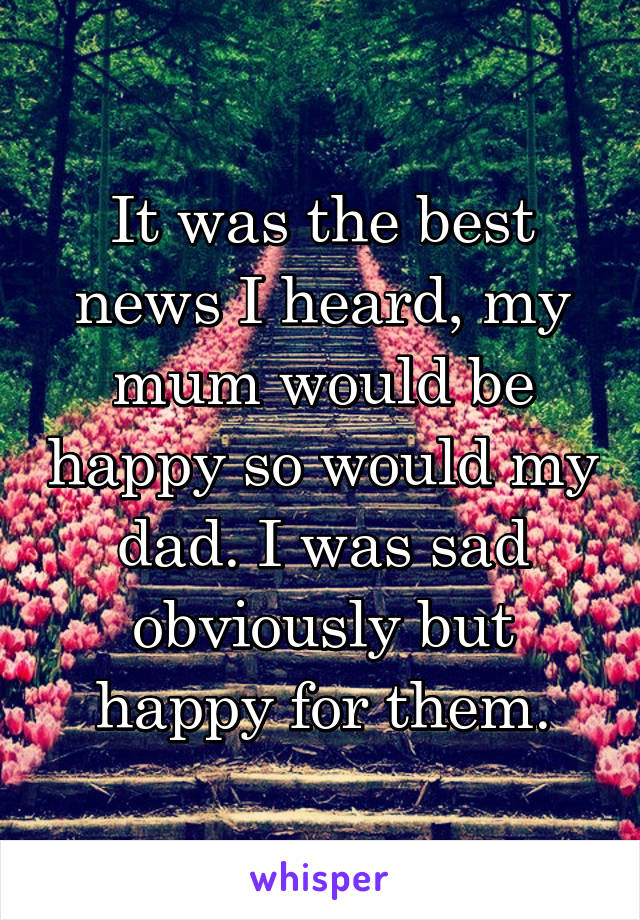 It was the best news I heard, my mum would be happy so would my dad. I was sad obviously but happy for them.
