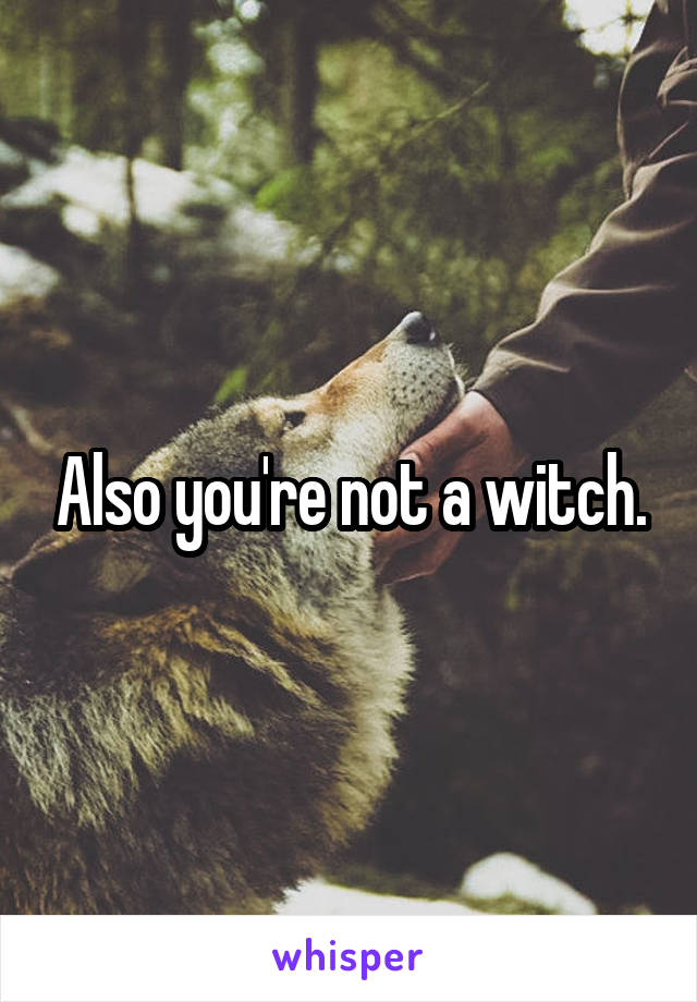 Also you're not a witch.