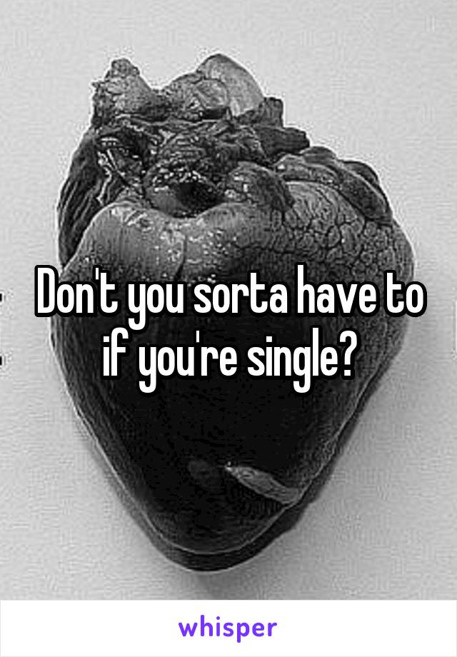 Don't you sorta have to if you're single?