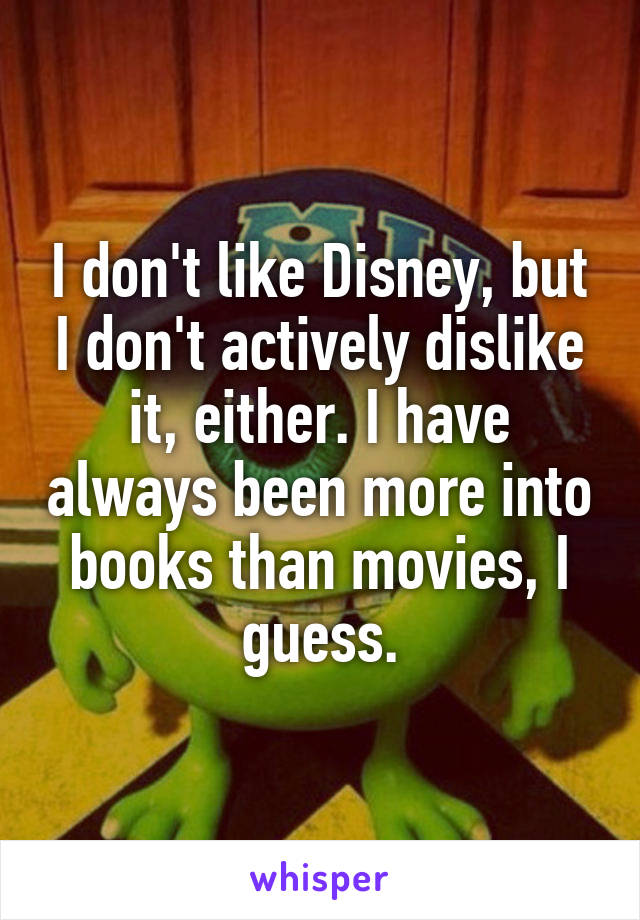 I don't like Disney, but I don't actively dislike it, either. I have always been more into books than movies, I guess.
