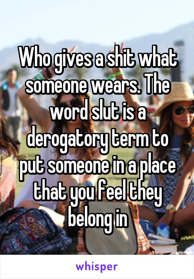 Who gives a shit what someone wears. The word slut is a derogatory term to put someone in a place that you feel they belong in