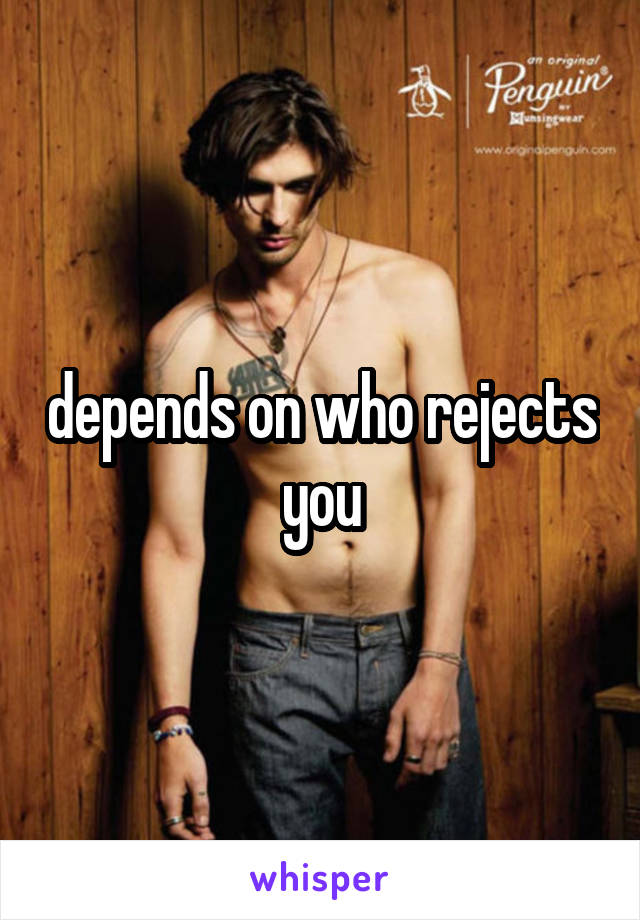 depends on who rejects you