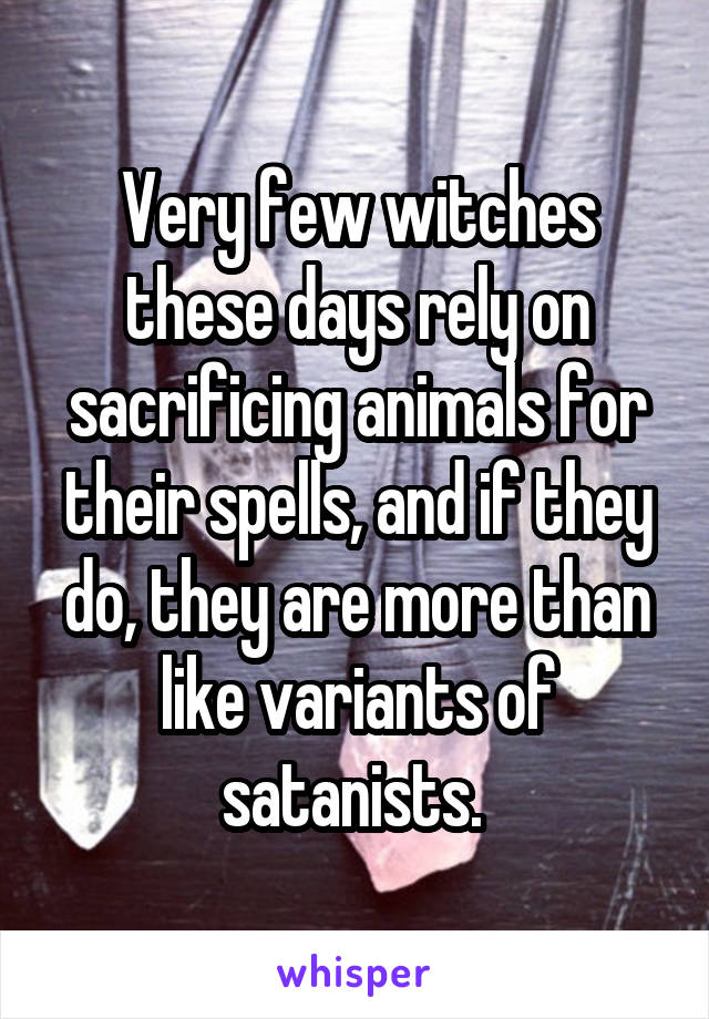 Very few witches these days rely on sacrificing animals for their spells, and if they do, they are more than like variants of satanists. 