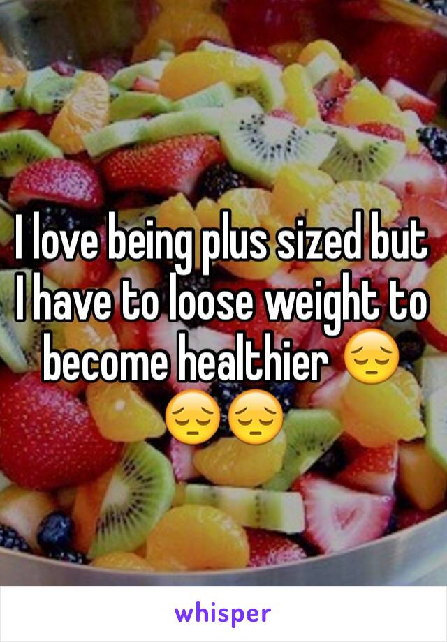 I love being plus sized but I have to loose weight to become healthier 😔😔😔