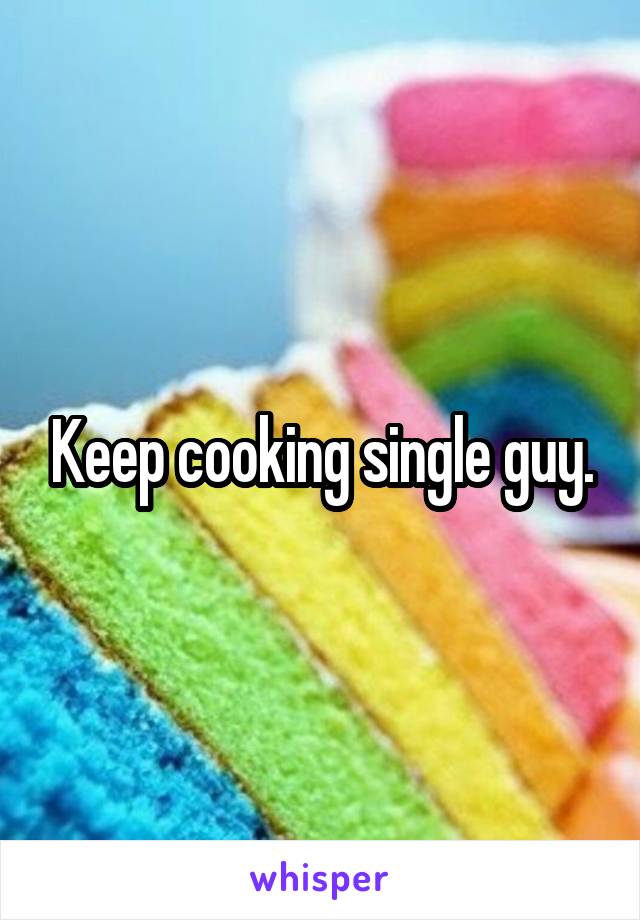 Keep cooking single guy.