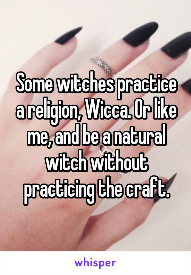 Some witches practice a religion, Wicca. Or like me, and be a natural witch without practicing the craft.