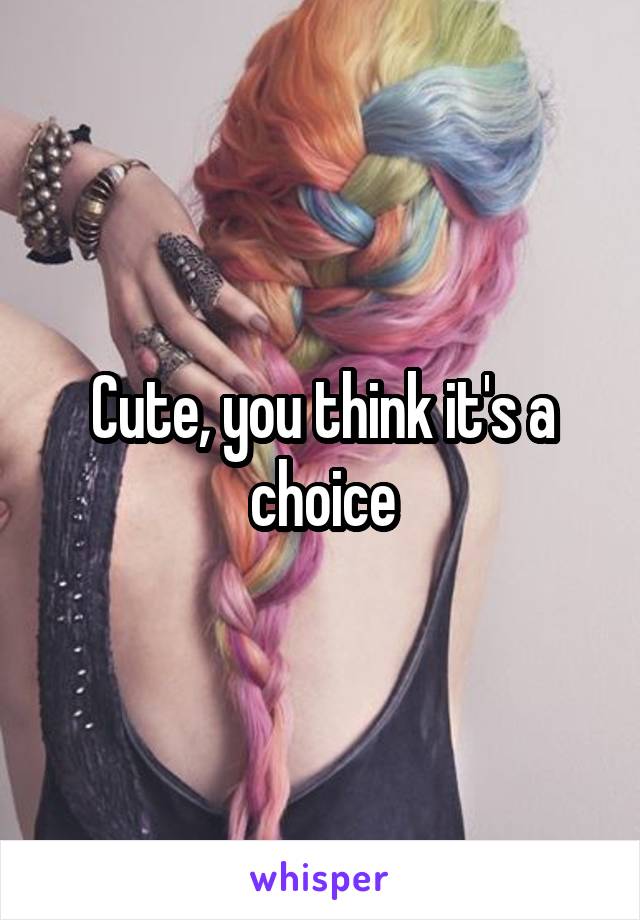 Cute, you think it's a choice