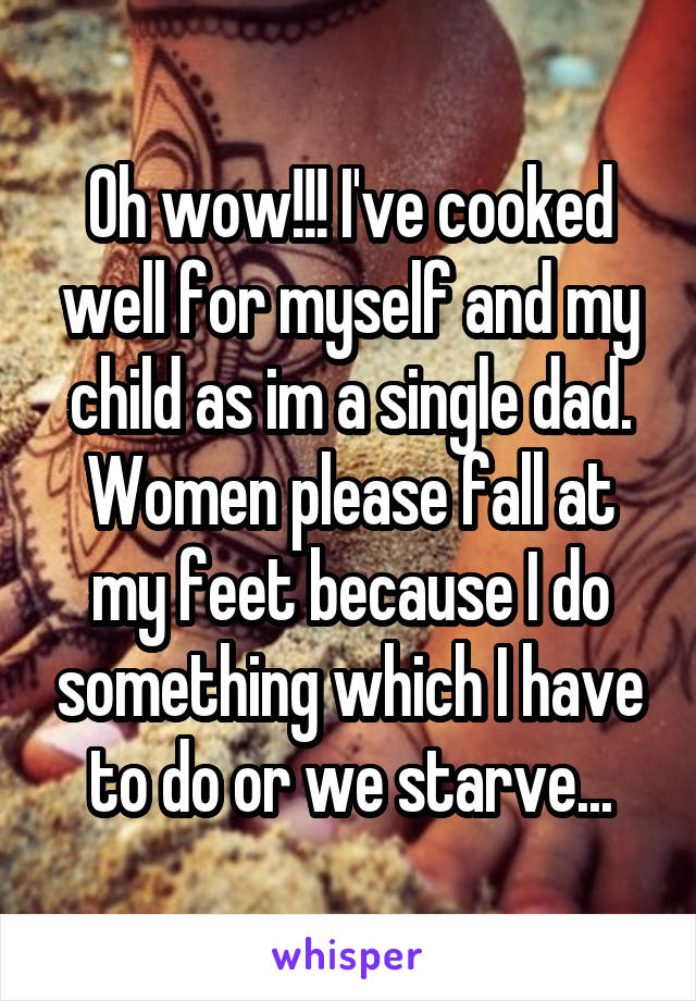 Oh wow!!! I've cooked well for myself and my child as im a single dad. Women please fall at my feet because I do something which I have to do or we starve...