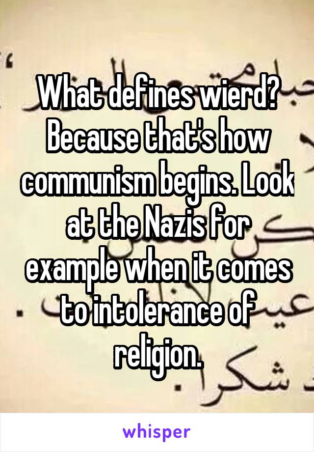 What defines wierd? Because that's how communism begins. Look at the Nazis for example when it comes to intolerance of religion.