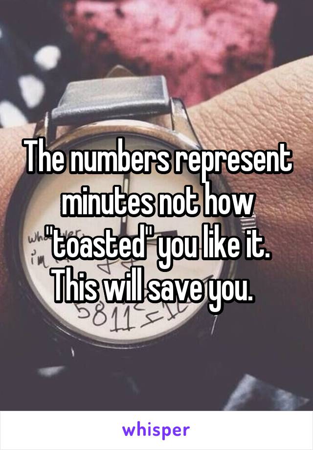 The numbers represent minutes not how "toasted" you like it. This will save you.  