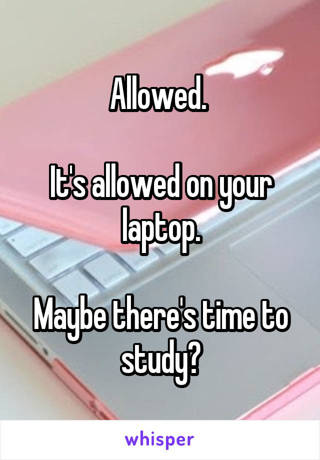 Allowed. 

It's allowed on your laptop.

Maybe there's time to study?