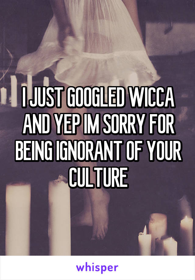 I JUST GOOGLED WICCA AND YEP IM SORRY FOR BEING IGNORANT OF YOUR CULTURE