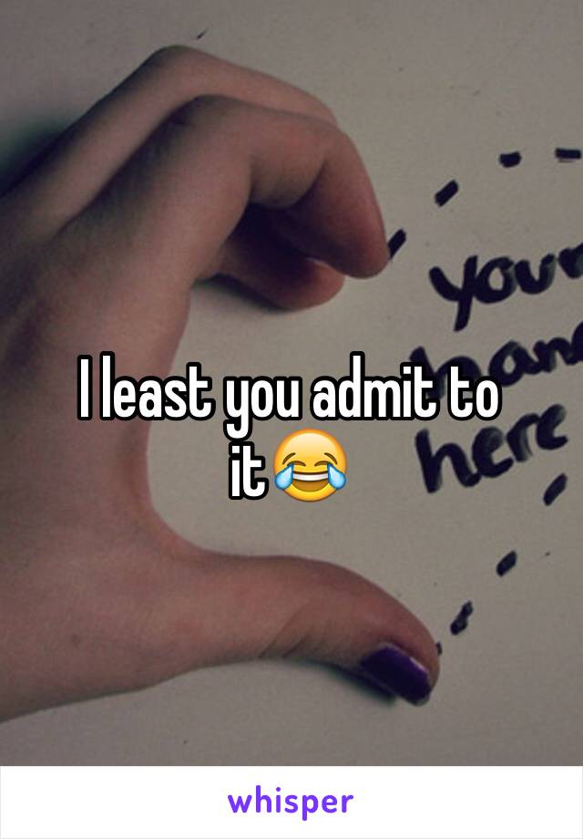 I least you admit to it😂