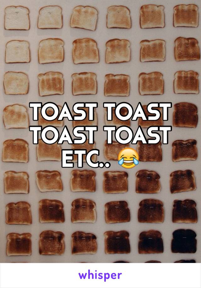 TOAST TOAST TOAST TOAST ETC.. 😂