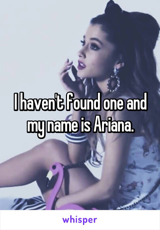 I haven't found one and my name is Ariana.