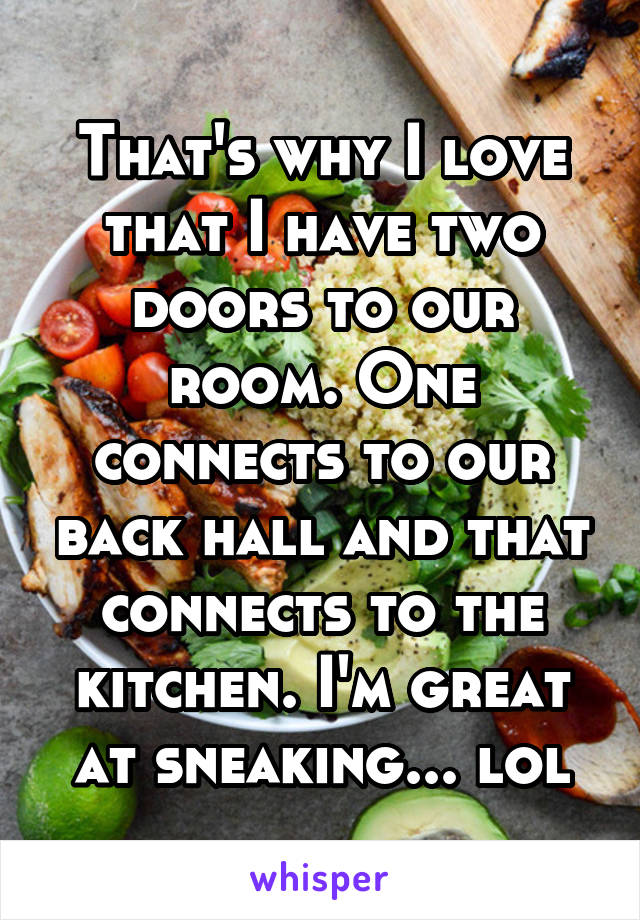 That's why I love that I have two doors to our room. One connects to our back hall and that connects to the kitchen. I'm great at sneaking... lol