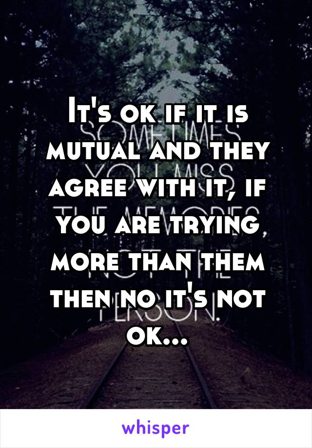 It's ok if it is mutual and they agree with it, if you are trying more than them then no it's not ok...