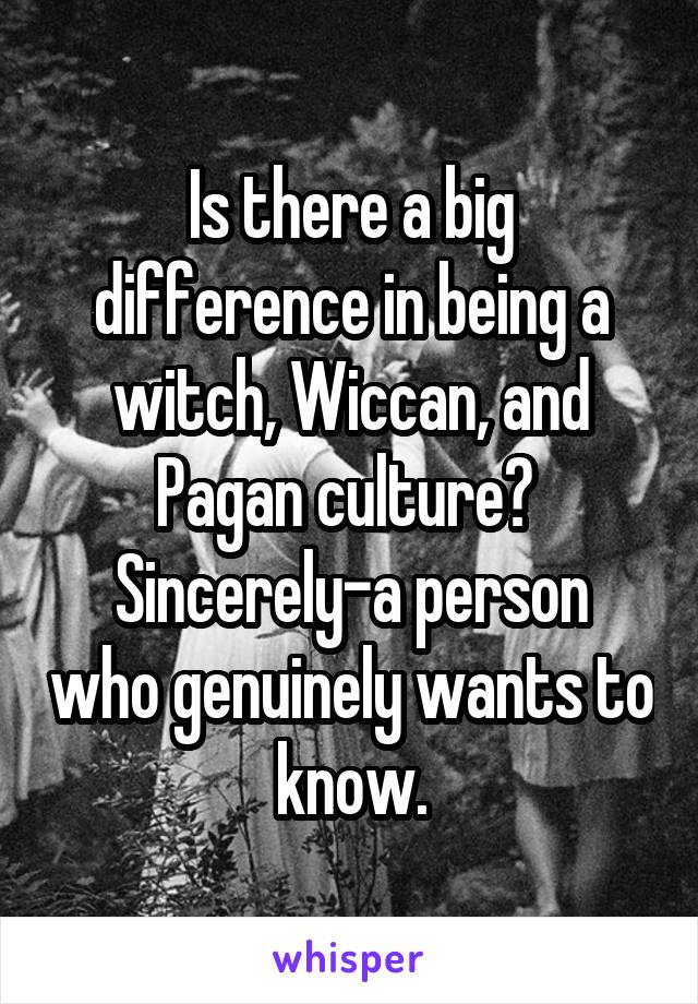 Is there a big difference in being a witch, Wiccan, and Pagan culture? 
Sincerely-a person who genuinely wants to know.