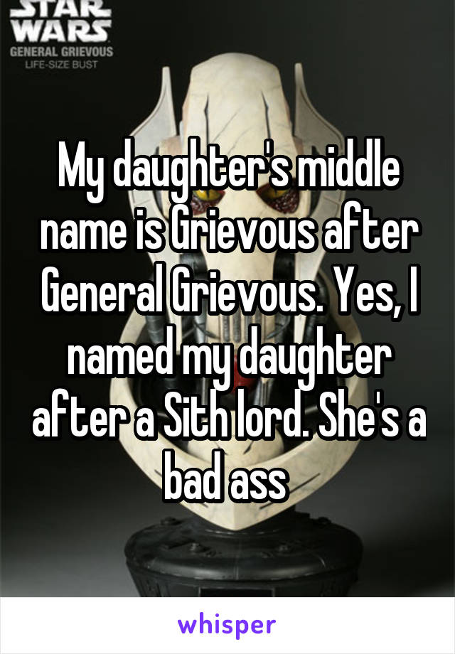 My daughter's middle name is Grievous after General Grievous. Yes, I named my daughter after a Sith lord. She's a bad ass 