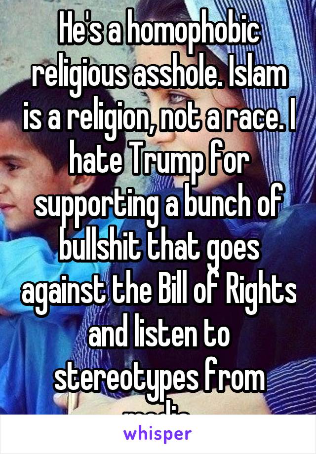 He's a homophobic religious asshole. Islam is a religion, not a race. I hate Trump for supporting a bunch of bullshit that goes against the Bill of Rights and listen to stereotypes from media.