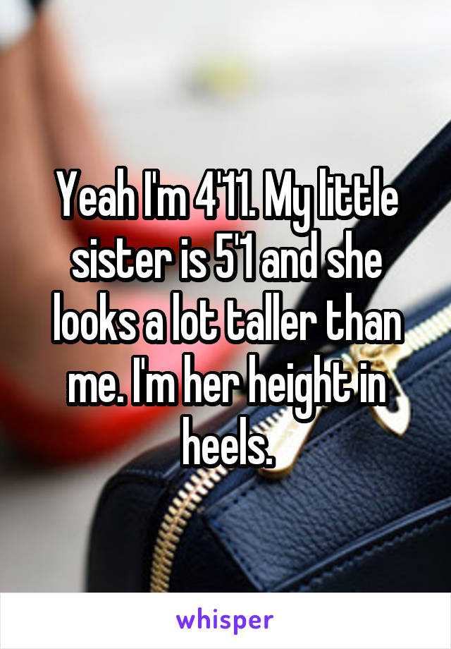 Yeah I'm 4'11. My little sister is 5'1 and she looks a lot taller than me. I'm her height in heels.