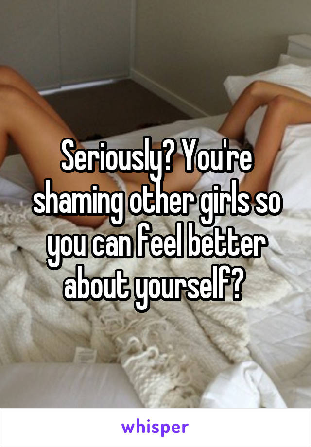 Seriously? You're shaming other girls so you can feel better about yourself? 