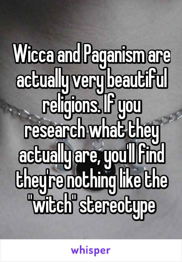 Wicca and Paganism are actually very beautiful religions. If you research what they actually are, you'll find they're nothing like the "witch" stereotype