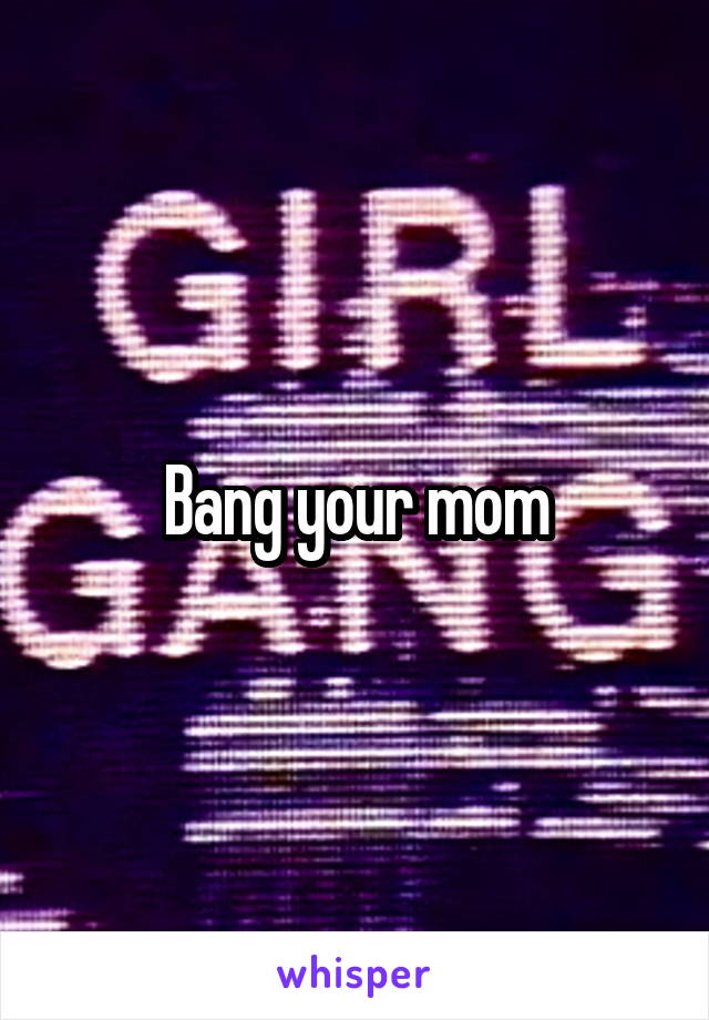 Bang your mom