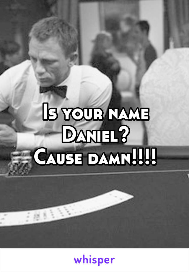 Is your name Daniel?
Cause damn!!!!