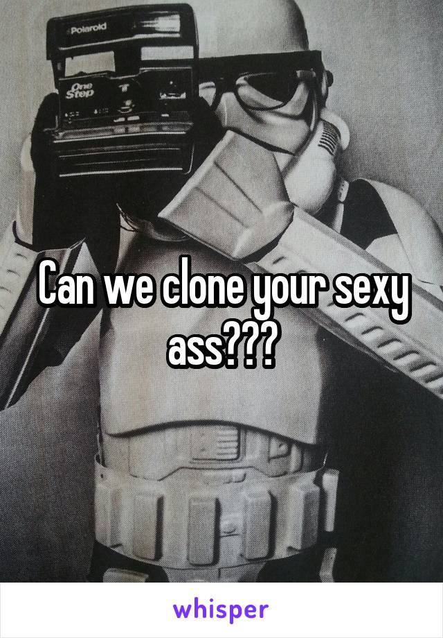 Can we clone your sexy ass???