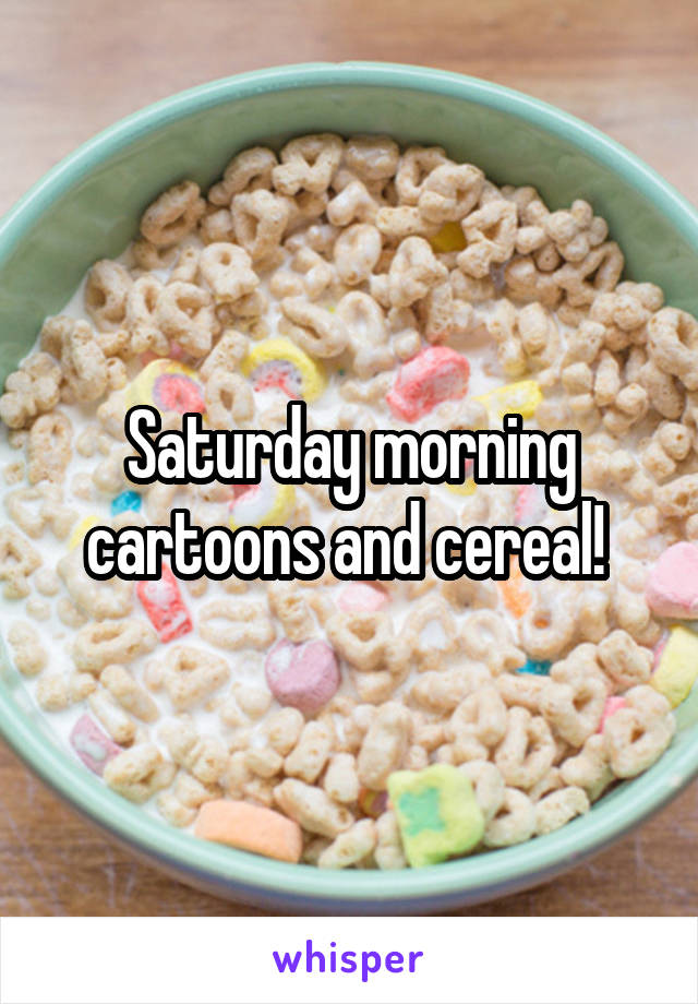 Saturday morning cartoons and cereal! 