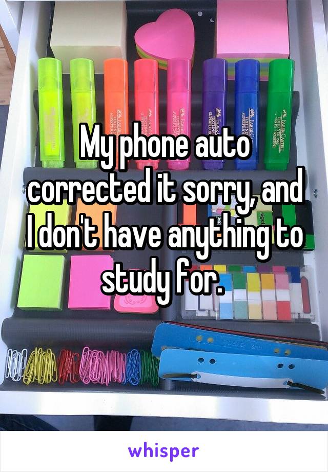 My phone auto corrected it sorry, and I don't have anything to study for. 
