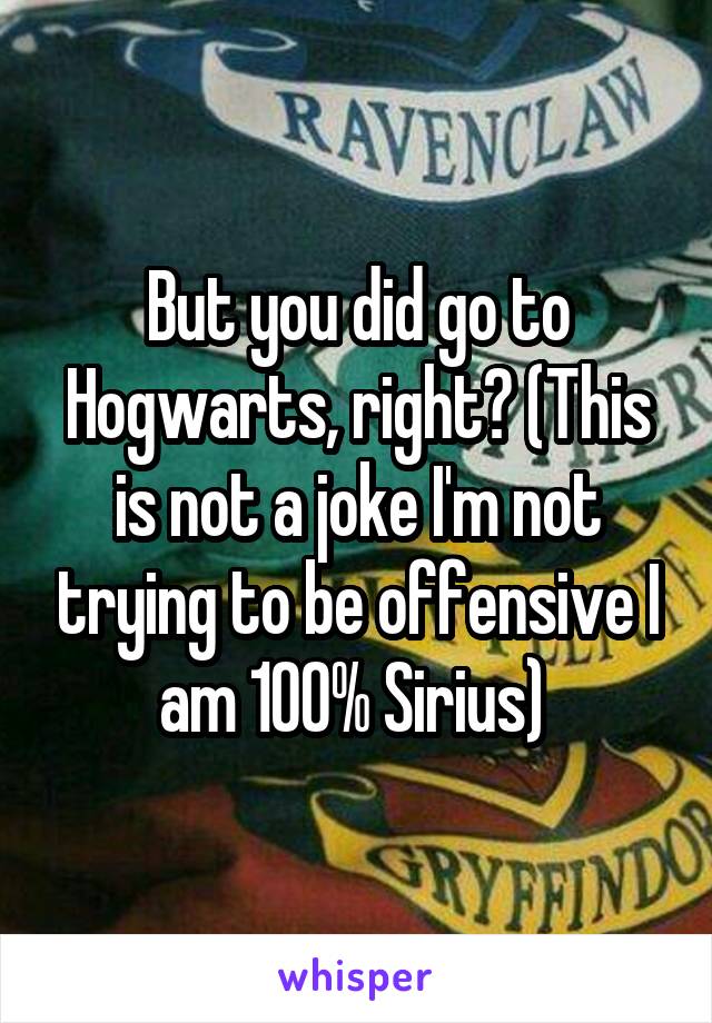 But you did go to Hogwarts, right? (This is not a joke I'm not trying to be offensive I am 100% Sirius) 