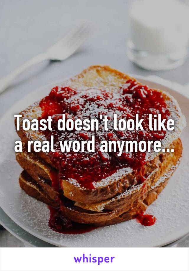 Toast doesn't look like a real word anymore...