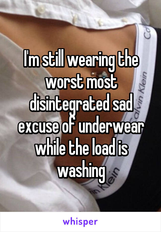 I'm still wearing the worst most disintegrated sad excuse of underwear while the load is washing