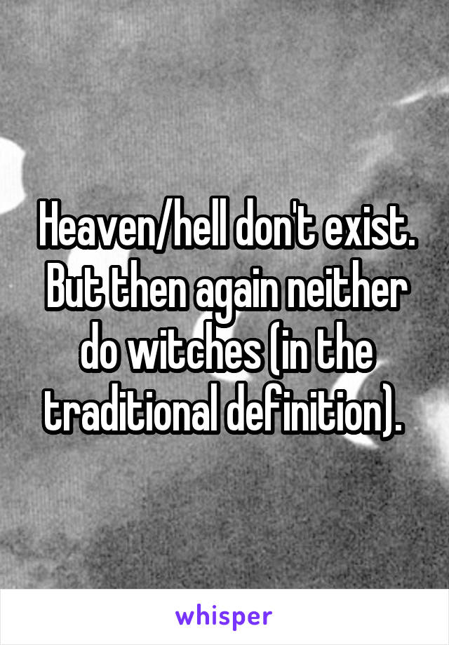 Heaven/hell don't exist. But then again neither do witches (in the traditional definition). 