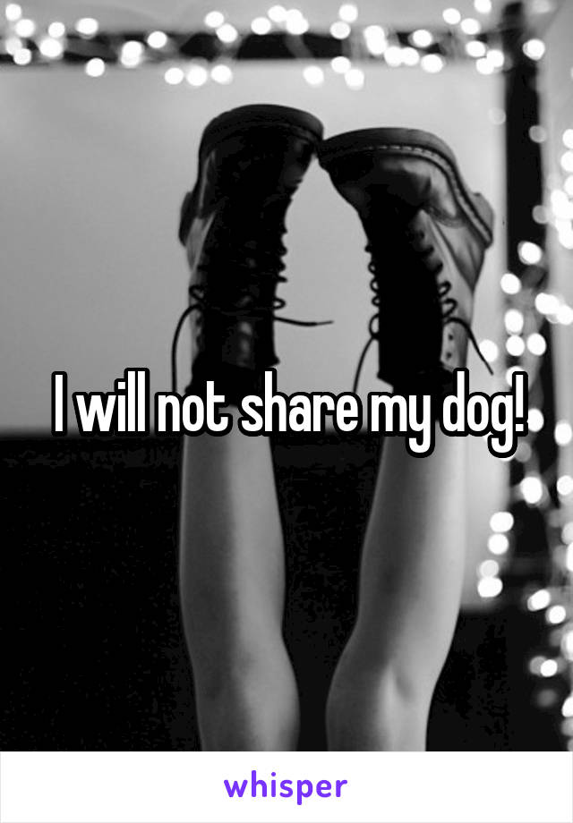 I will not share my dog!