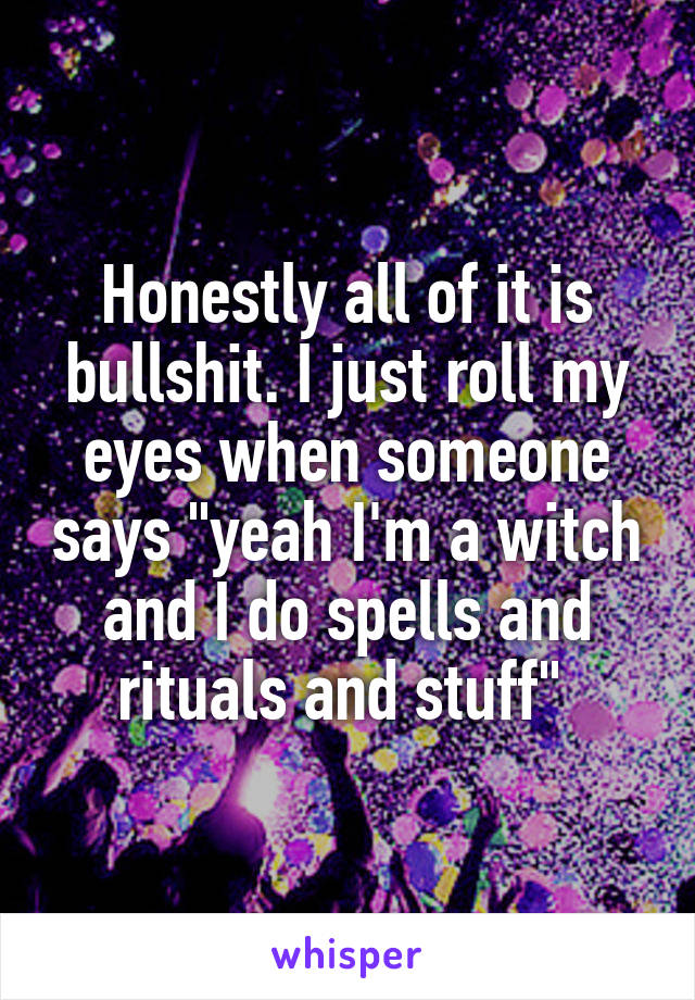 Honestly all of it is bullshit. I just roll my eyes when someone says "yeah I'm a witch and I do spells and rituals and stuff" 