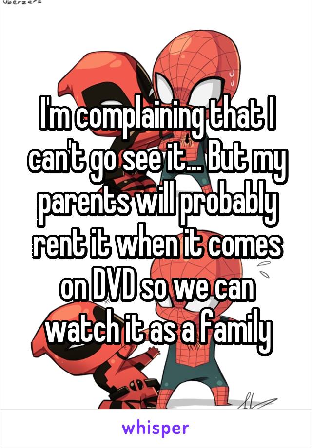 I'm complaining that I can't go see it... But my parents will probably rent it when it comes on DVD so we can watch it as a family