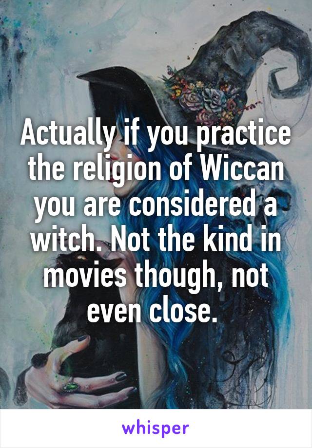 Actually if you practice the religion of Wiccan you are considered a witch. Not the kind in movies though, not even close. 