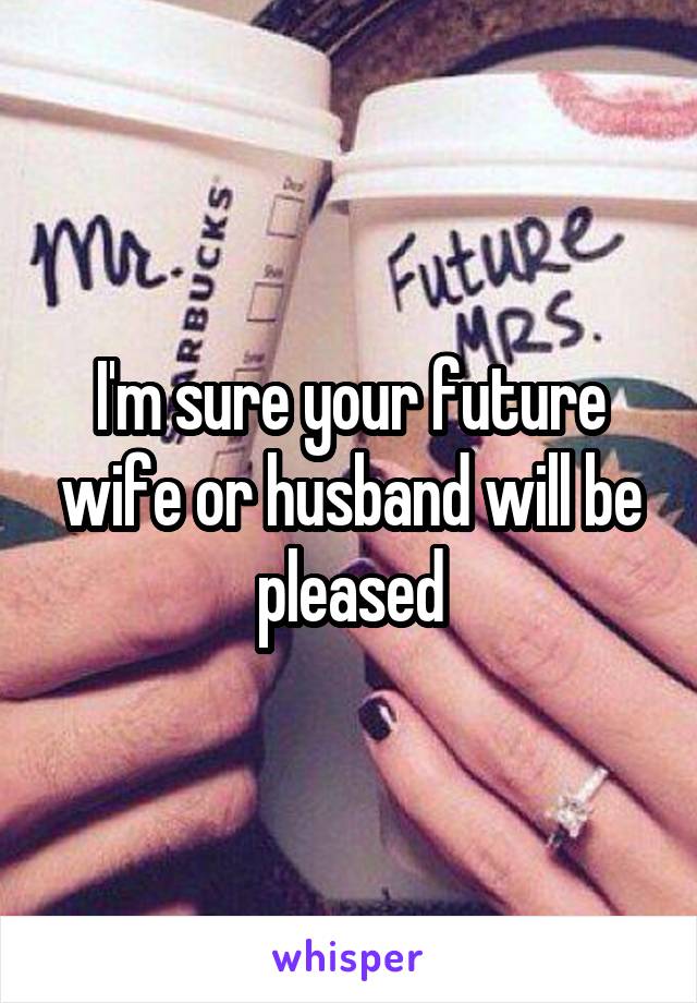 I'm sure your future wife or husband will be pleased