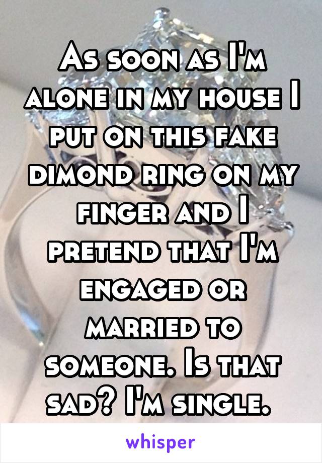 As soon as I'm alone in my house I put on this fake dimond ring on my finger and I pretend that I'm engaged or married to someone. Is that sad? I'm single. 
