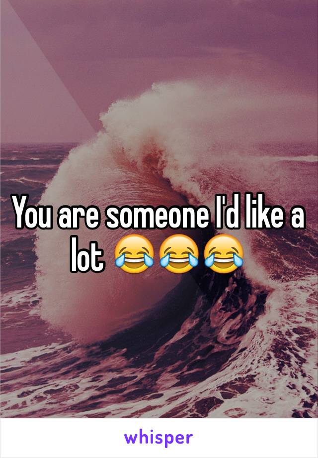 You are someone I'd like a lot 😂😂😂