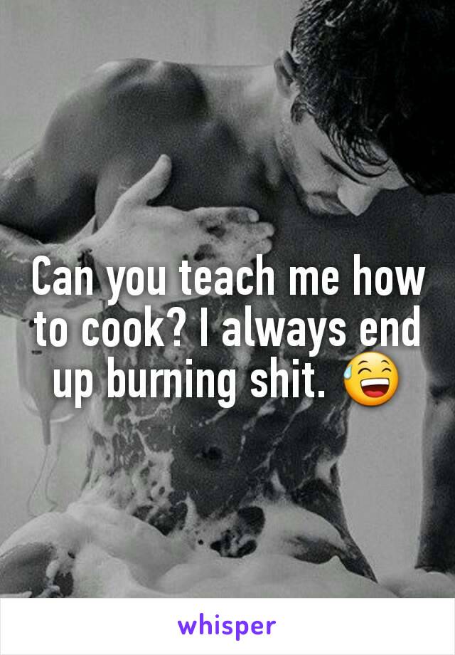 Can you teach me how to cook? I always end up burning shit. 😅