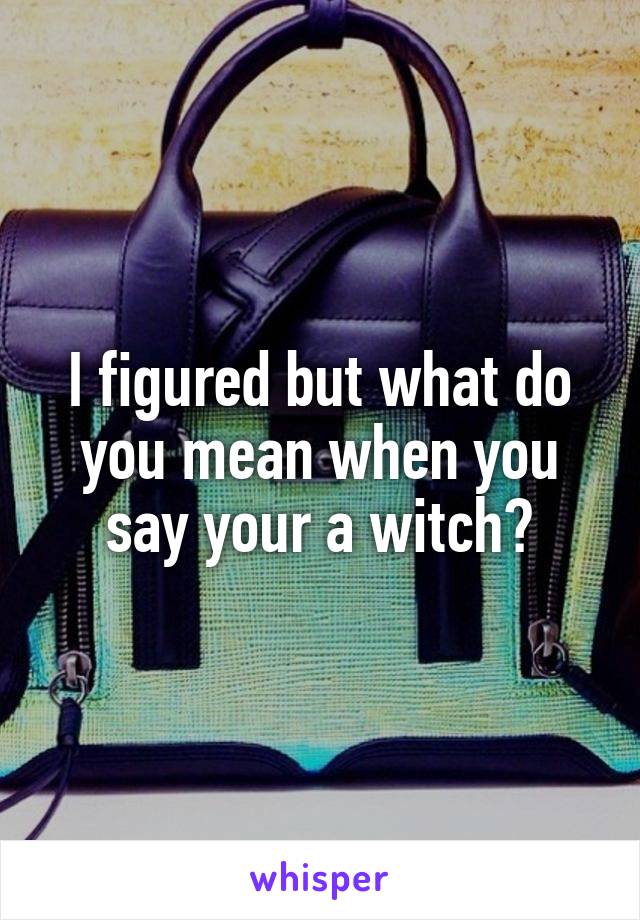 I figured but what do you mean when you say your a witch?