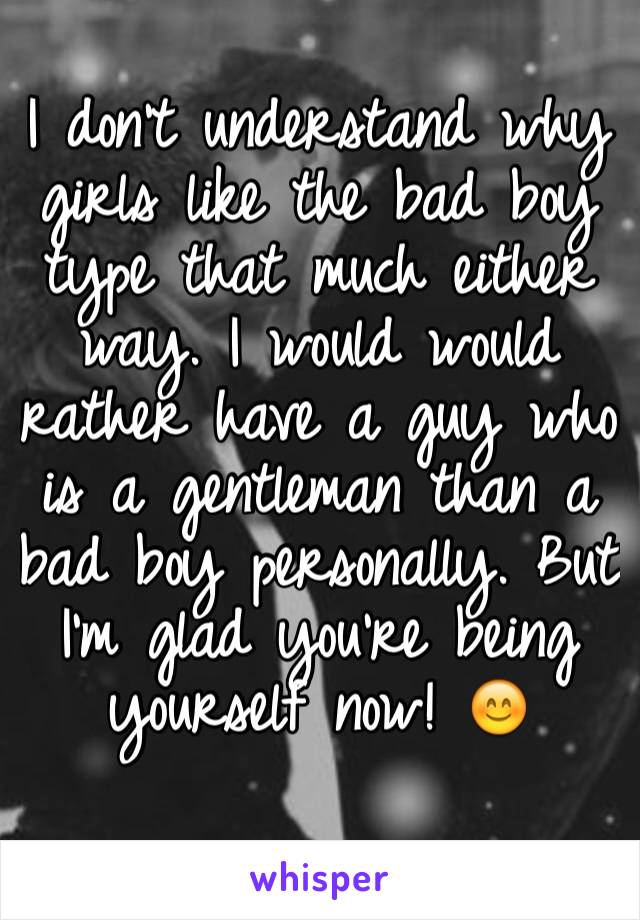 I don't understand why girls like the bad boy type that much either way. I would would rather have a guy who is a gentleman than a bad boy personally. But I'm glad you're being yourself now! 😊